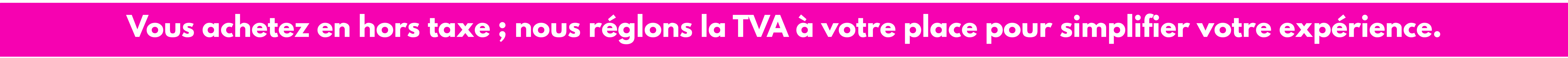 Produits achetés hors taxes, TVA prise en charge par nos soins. Une expérience d’achat fluide, transparente et avantageuse. Produits achetés hors taxes, TVA prise en charge par nos soins. Une expérience d’achat fluide, transparente et avantageuse.